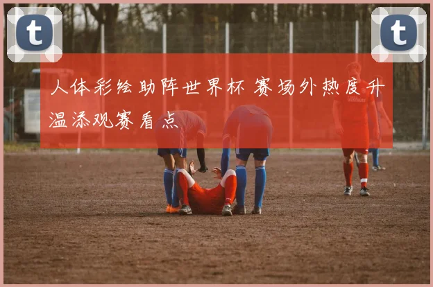 人体彩绘助阵世界杯 赛场外热度升温添观赛看点
