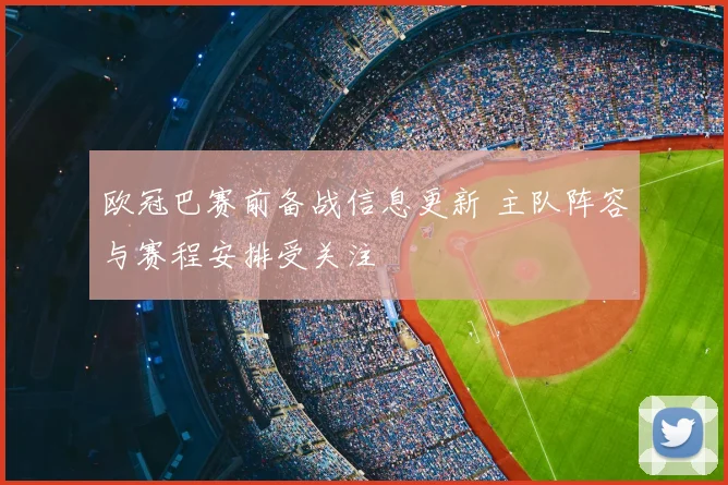欧冠巴赛前备战信息更新 主队阵容与赛程安排受关注