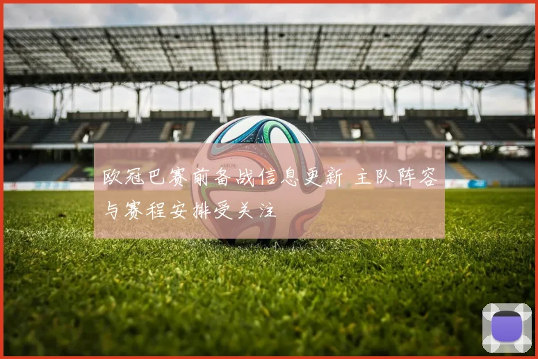欧冠巴赛前备战信息更新 主队阵容与赛程安排受关注
