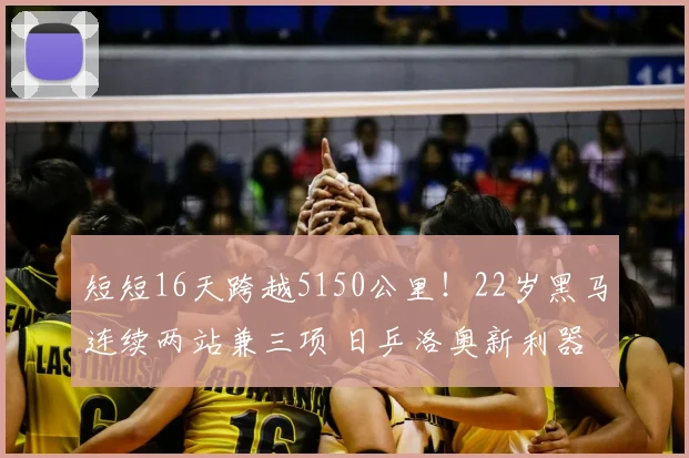 短短16天跨越5150公里！22岁黑马连续两站兼三项 日乒洛奥新利器