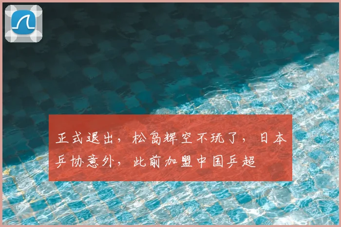 正式退出，松岛辉空不玩了，日本乒协意外，此前加盟中国乒超