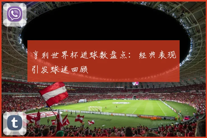 亨利世界杯进球数盘点：经典表现引发球迷回顾