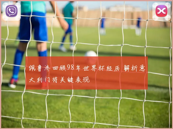 佩鲁济回顾98年世界杯经历 解析意大利门将关键表现