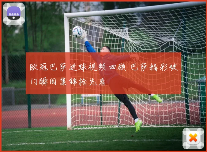 欧冠巴萨进球视频回顾 巴萨精彩破门瞬间集锦抢先看