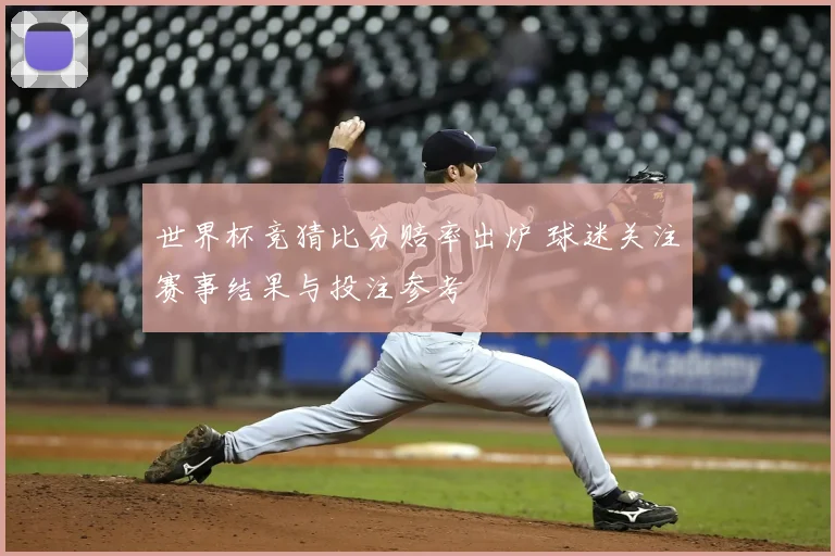世界杯竞猜比分赔率出炉 球迷关注赛事结果与投注参考