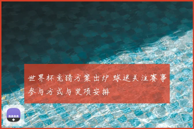 世界杯竞猜方案出炉 球迷关注赛事参与方式与奖项安排
