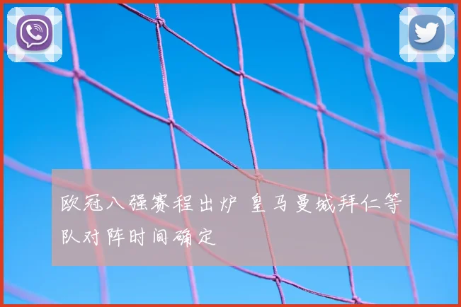 欧冠八强赛程出炉 皇马曼城拜仁等队对阵时间确定