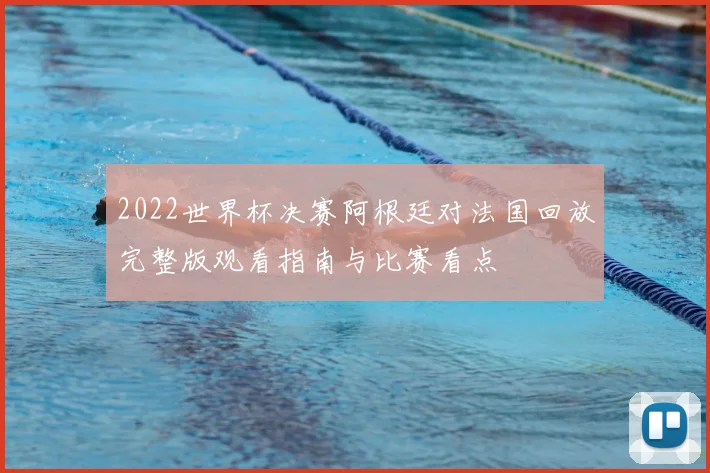 2022世界杯决赛阿根廷对法国回放完整版观看指南与比赛看点
