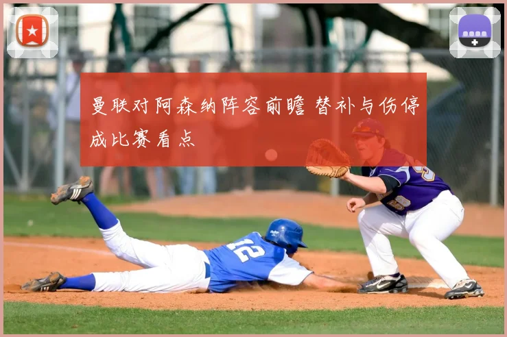 曼联对阿森纳阵容前瞻 替补与伤停成比赛看点