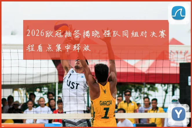 2026欧冠抽签揭晓 强队同组对决赛程看点集中释放