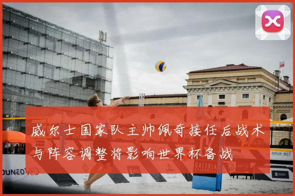 威尔士国家队主帅佩奇接任后战术与阵容调整将影响世界杯备战