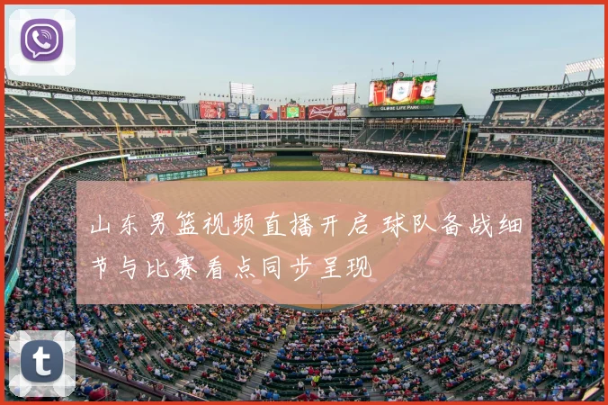 山东男篮视频直播开启 球队备战细节与比赛看点同步呈现