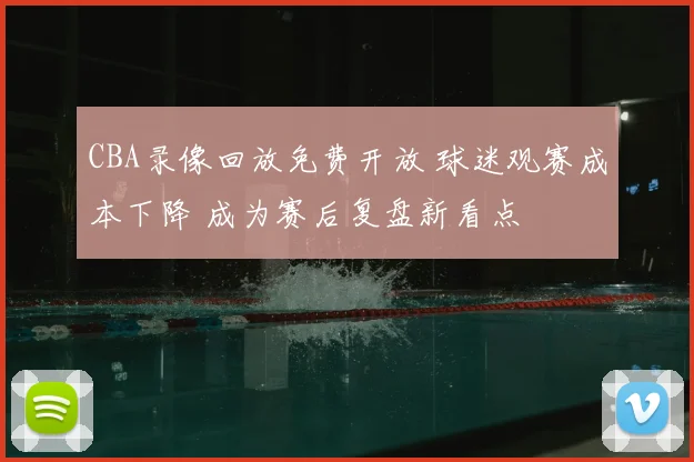 CBA录像回放免费开放 球迷观赛成本下降 成为赛后复盘新看点