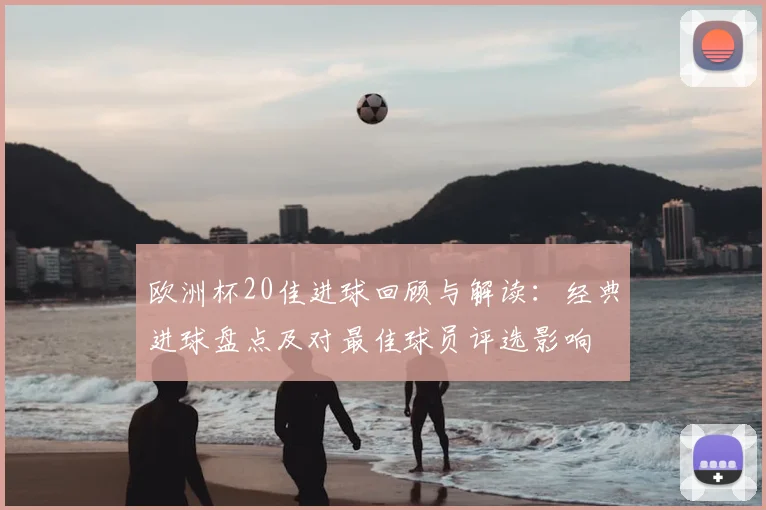 欧洲杯20佳进球回顾与解读:经典进球盘点及对最佳球员评选影响