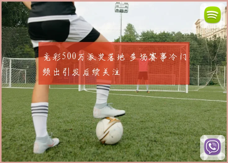 竞彩500万派奖落地 多场赛事冷门频出引发后续关注