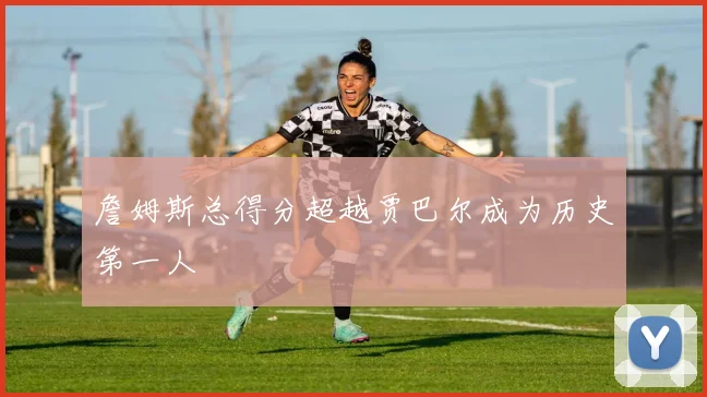 詹姆斯总得分超越贾巴尔成为历史第一人