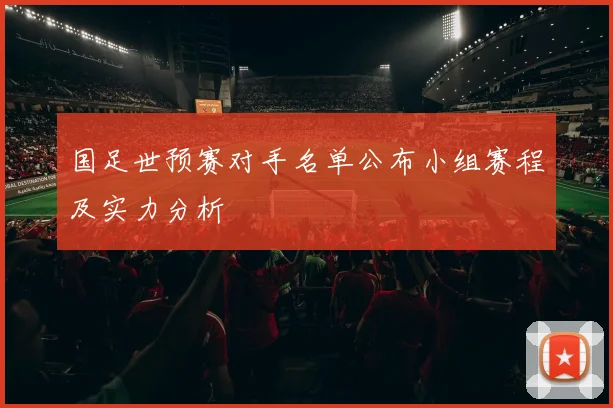 国足世预赛对手名单公布小组赛程及实力分析