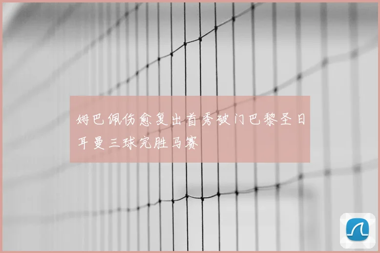 姆巴佩伤愈复出首秀破门巴黎圣日耳曼三球完胜马赛