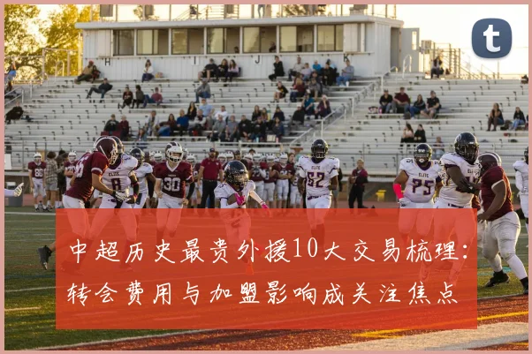 中超历史最贵外援10大交易梳理：转会费用与加盟影响成关注焦点