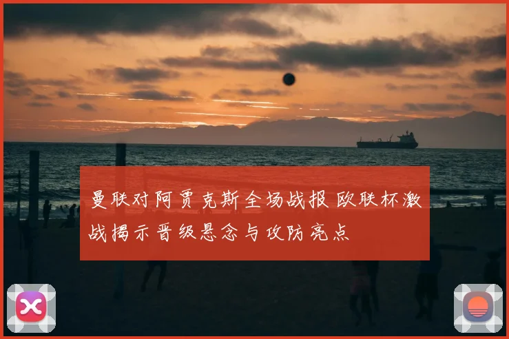 曼联对阿贾克斯全场战报 欧联杯激战揭示晋级悬念与攻防亮点