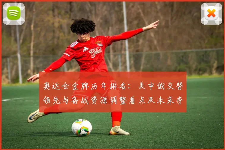 奥运会金牌历年排名：美中俄交替领先与备战资源调整看点及未来夺金关键