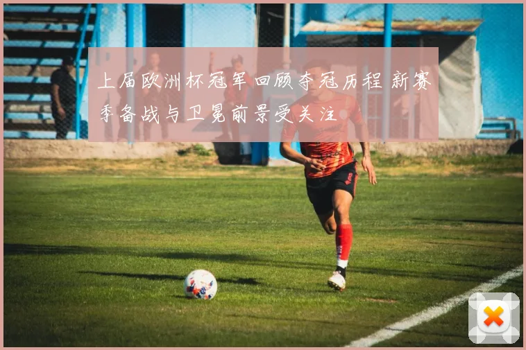 上届欧洲杯冠军回顾夺冠历程 新赛季备战与卫冕前景受关注