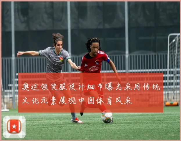 奥运领奖服设计细节曝光采用传统文化元素展现中国体育风采