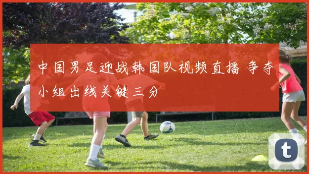 中国男足迎战韩国队视频直播 争夺小组出线关键三分
