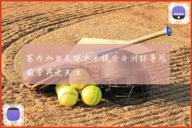 塞内加尔足球水平提升非洲杯争冠前景再受关注