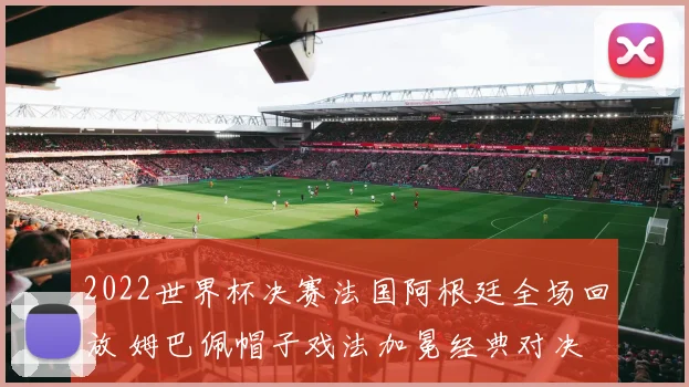 2022世界杯决赛法国阿根廷全场回放 姆巴佩帽子戏法加冕经典对决