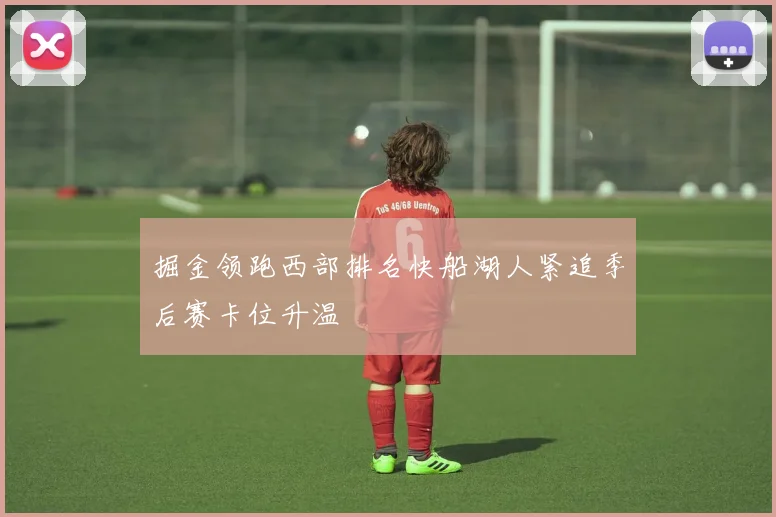 掘金领跑西部排名快船湖人紧追季后赛卡位升温