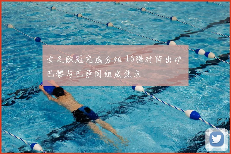 女足欧冠完成分组 16强对阵出炉 巴黎与巴萨同组成焦点