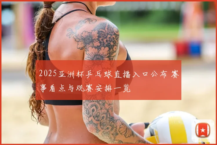 2025亚洲杯乒乓球直播入口公布 赛事看点与观赛安排一览