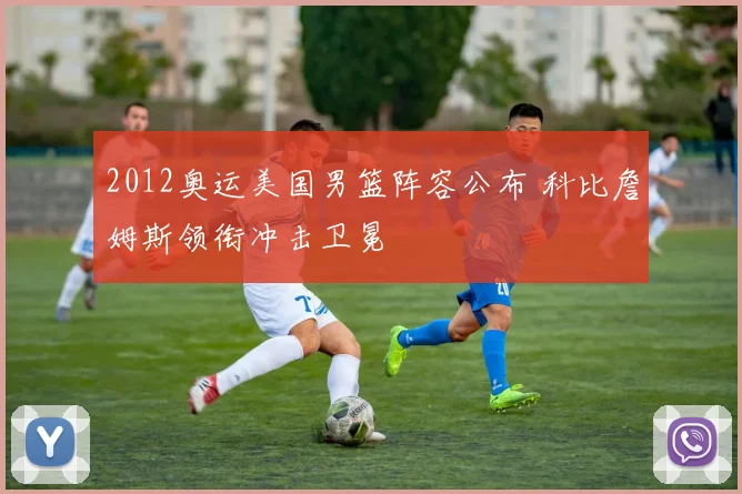 2012奥运美国男篮阵容公布 科比詹姆斯领衔冲击卫冕