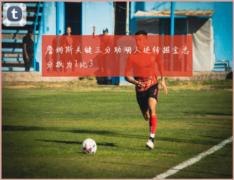 詹姆斯关键三分助湖人逆转掘金总分扳为1比3