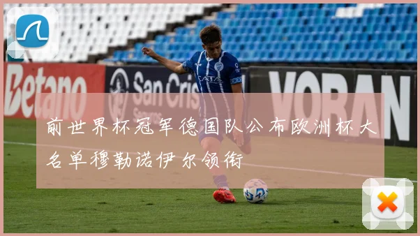 前世界杯冠军德国队公布欧洲杯大名单穆勒诺伊尔领衔