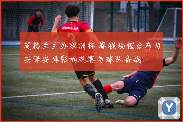 英格兰主办欧洲杯 赛程场馆分布与安保安排影响观赛与球队备战