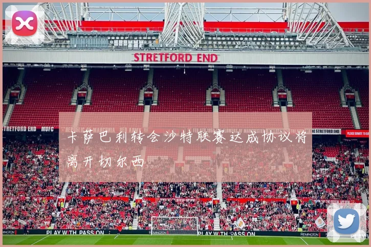 卡萨巴利转会沙特联赛达成协议将离开切尔西