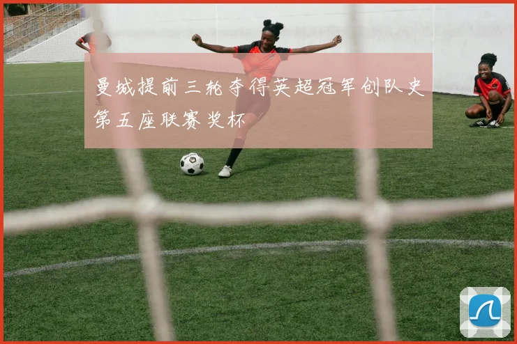 曼城提前三轮夺得英超冠军创队史第五座联赛奖杯