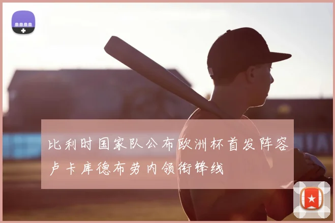 比利时国家队公布欧洲杯首发阵容卢卡库德布劳内领衔锋线