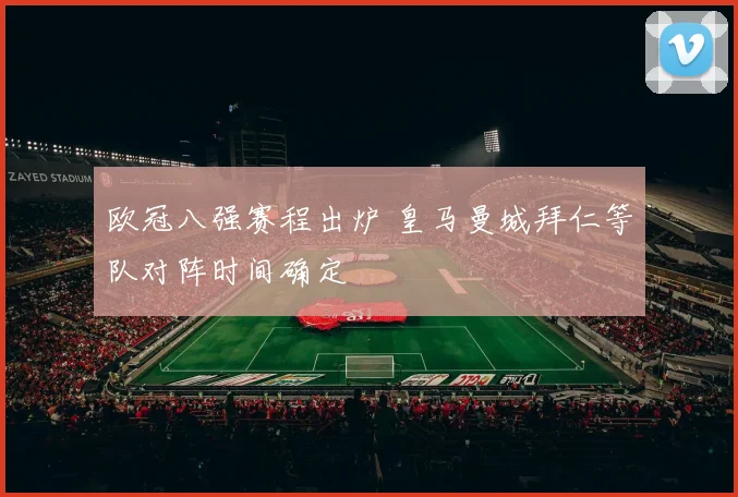 欧冠八强赛程出炉 皇马曼城拜仁等队对阵时间确定