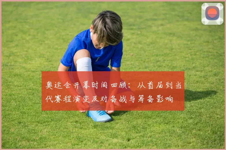 奥运会开幕时间回顾：从首届到当代赛程演变及对备战与筹备影响