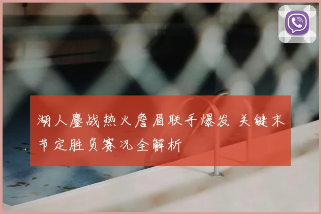湖人鏖战热火詹眉联手爆发 关键末节定胜负赛况全解析