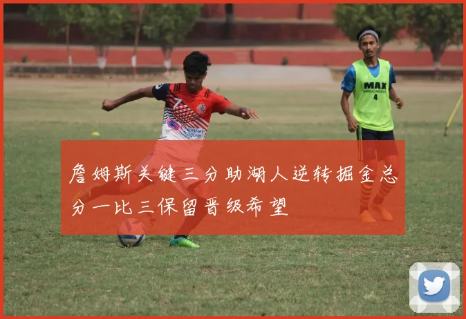 詹姆斯关键三分助湖人逆转掘金总分一比三保留晋级希望