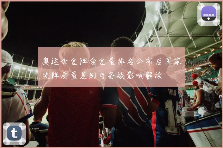 奥运会金牌含金量排名公布后国家奖牌质量差别与备战影响解读