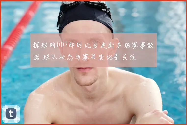 探球网007即时比分更新多场赛事数据 球队状态与赛果变化引关注