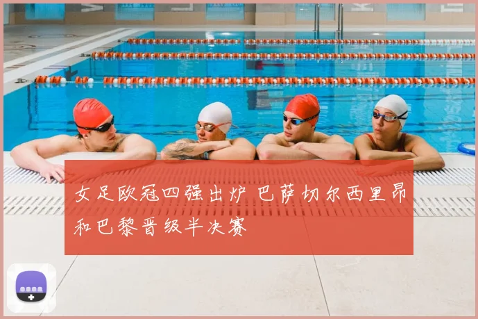 女足欧冠四强出炉 巴萨切尔西里昂和巴黎晋级半决赛