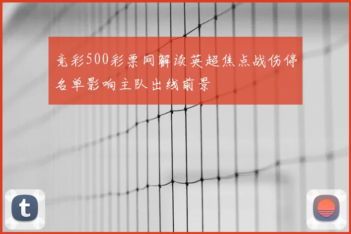 竞彩500彩票网解读英超焦点战伤停名单影响主队出线前景
