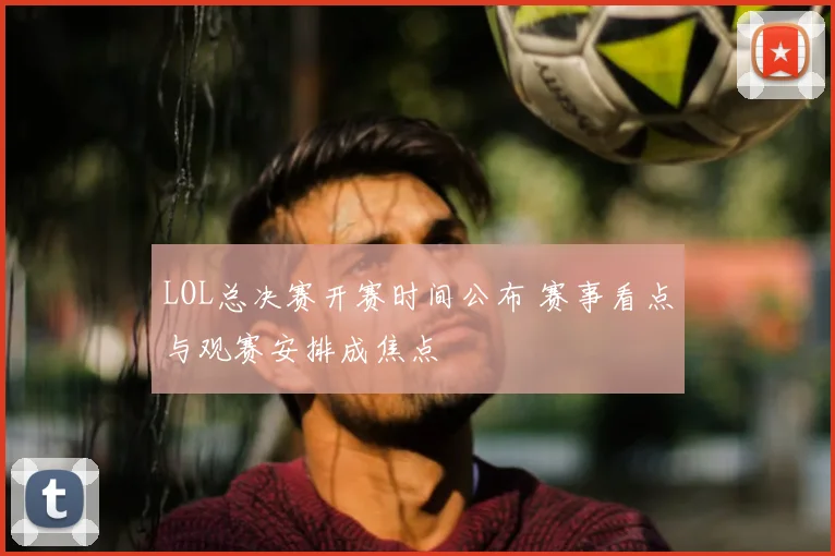 LOL总决赛开赛时间公布 赛事看点与观赛安排成焦点