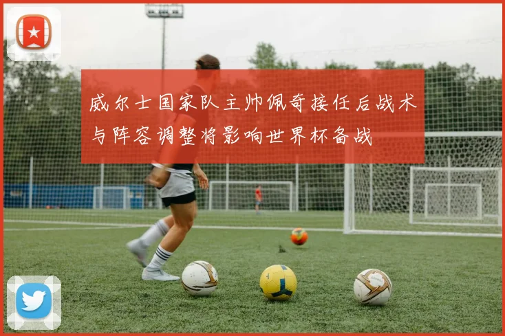 威尔士国家队主帅佩奇接任后战术与阵容调整将影响世界杯备战